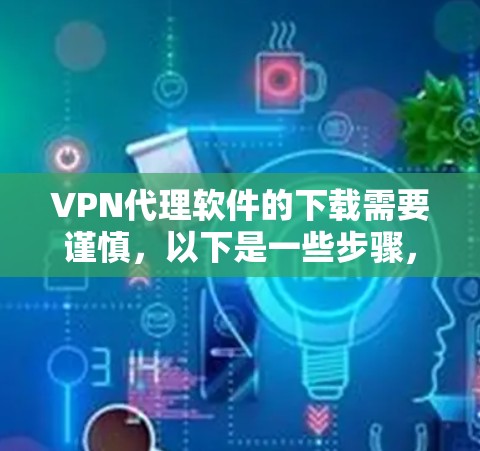VPN代理软件的下载需要谨慎,以下是一些步骤,帮助你顺利进行下载和安装 VPN代理软件的下载需要谨慎,以下是一些步骤,帮助你顺利进行下载和安装