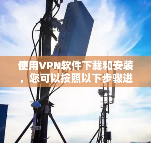 使用VPN软件下载和安装,您可以按照以下步骤进行 使用VPN软件下载和安装,您可以按照以下步骤进行