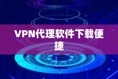 VPN代理软件下载便捷 VPN代理软件下载便捷
