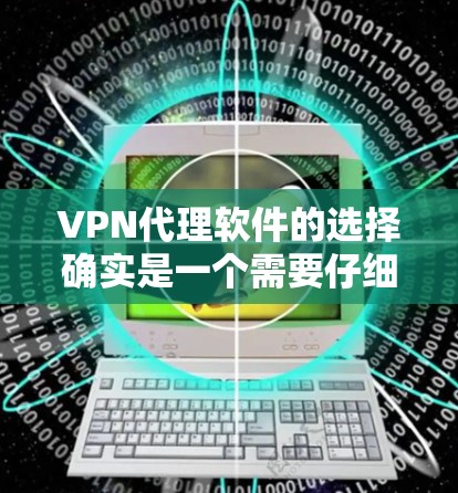 VPN代理软件的选择确实是一个需要仔细考虑的问题。以下是一些热门的VPN代理软件和客户端推荐，帮助您找到最适合自己的工具