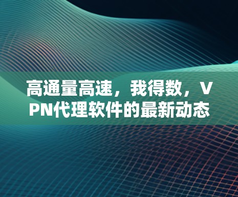 高通量高速，我得数，VPN代理软件的最新动态