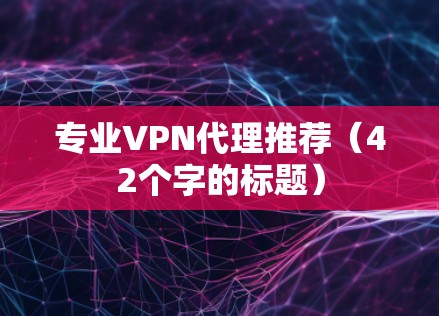 专业VPN代理推荐(42个字的标题) 专业VPN代理推荐(42个字的标题)