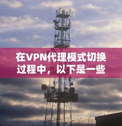 在VPN代理模式切换过程中，以下是一些关键步骤和注意事项