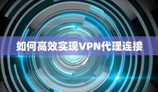 如何高效实现VPN代理连接 如何高效实现VPN代理连接