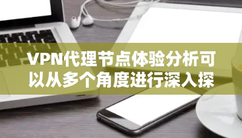 VPN代理节点体验分析可以从多个角度进行深入探讨,以全面评估其用户体验。以下是基于这些角度的分析 VPN代理节点体验分析可以从多个角度进行深入探讨,以全面评估其用户体验。以下是基于这些角度的分析