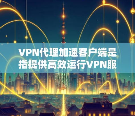 VPN代理加速客户端是指提供高效运行VPN服务的软件或工具,通常指服务器端或客户端端的加速版本。以下是一些常见的VPN代理加速客户端推荐 VPN代理加速客户端是指提供高效运行VPN服务的软件或工具,通常指服务器端或客户端端的加速版本。以下是一些常见的VPN代理加速客户端推荐
