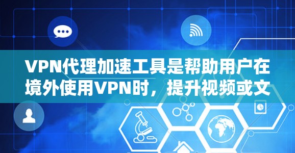 VPN代理加速工具是帮助用户在境外使用VPN时，提升视频或文件下载速度的工具。以下是对这些工具的详细总结
