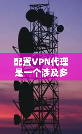 配置VPN代理是一个涉及多个步骤和设置的过程,需要仔细操作以确保数据安全和可靠。以下是对VPN代理配置的分步指南 配置VPN代理是一个涉及多个步骤和设置的过程,需要仔细操作以确保数据安全和可靠。以下是对VPN代理配置的分步指南