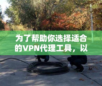 为了帮助你选择适合的VPN代理工具,以下是一个分步指南 为了帮助你选择适合的VPN代理工具,以下是一个分步指南