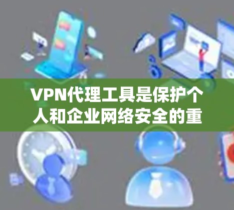 VPN代理工具是保护个人和企业网络安全的重要工具。通过理解其功能、配置和使用方法，可以有效管理网络环境，防范攻击。以下是一个系统的使用指南