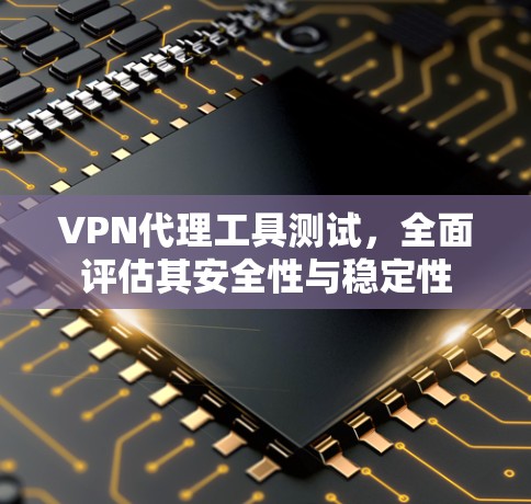 VPN代理工具测试,全面评估其安全性与稳定性 VPN代理工具测试,全面评估其安全性与稳定性