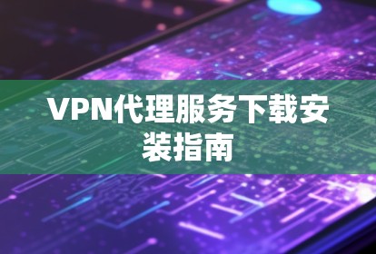 VPN代理服务下载安装指南 VPN代理服务下载安装指南