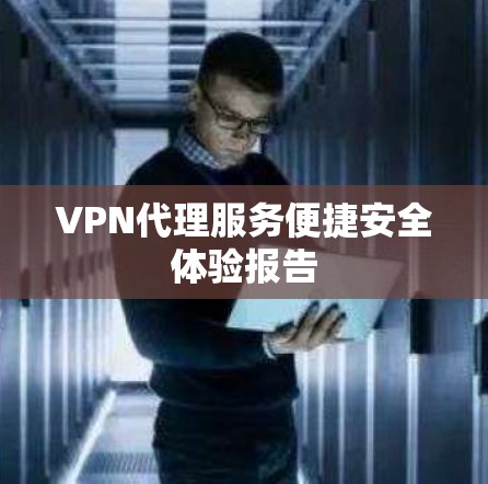 VPN代理服务便捷安全体验报告 VPN代理服务便捷安全体验报告