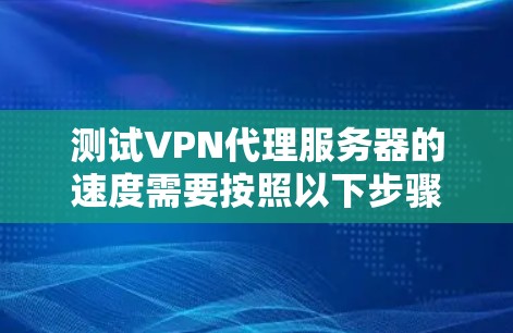 测试VPN代理服务器的速度需要按照以下步骤进行 测试VPN代理服务器的速度需要按照以下步骤进行