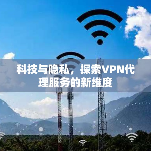 科技与隐私,探索VPN代理服务的新维度 科技与隐私,探索VPN代理服务的新维度