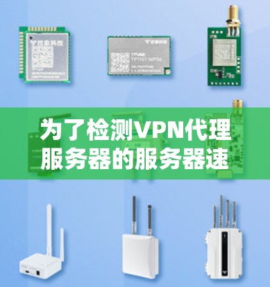 为了检测VPN代理服务器的服务器速度，可以采用多种方法，以下是一些实用的步骤和工具