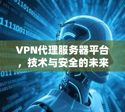 VPN代理服务器平台，技术与安全的未来挑战