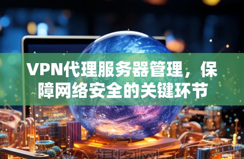 VPN代理服务器管理,保障网络安全的关键环节 VPN代理服务器管理,保障网络安全的关键环节
