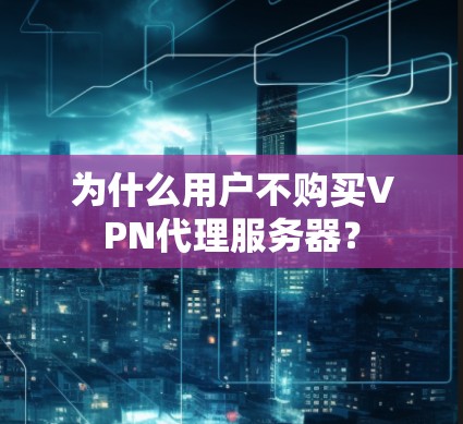 为什么用户不购买VPN代理服务器? 为什么用户不购买VPN代理服务器?