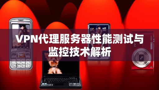 VPN代理服务器性能测试与监控技术解析 VPN代理服务器性能测试与监控技术解析