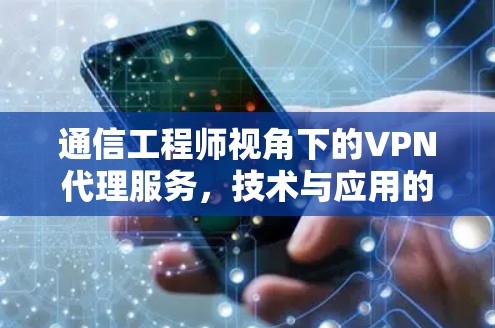 通信工程师视角下的VPN代理服务,技术与应用的深度解析 通信工程师视角下的VPN代理服务,技术与应用的深度解析