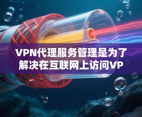 VPN代理服务管理是为了解决在互联网上访问VPN服务时，需要管理代理服务器、配置网络、监控和安全等过程。以下是一个详细的指南，帮助您理解和管理VPN代理服务