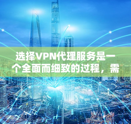 选择VPN代理服务是一个全面而细致的过程，需要考虑多个因素以确保安全和效率。以下是一个结构化的指南，帮助你做出明智的选择