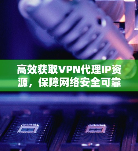 高效获取VPN代理IP资源,保障网络安全可靠 高效获取VPN代理IP资源,保障网络安全可靠