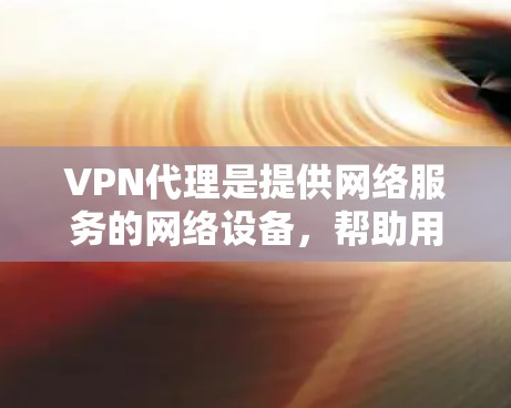VPN代理是提供网络服务的网络设备，帮助用户访问网络资源。以下是几种常见的VPN代理，供您参考