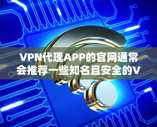 VPN代理APP的官网通常会推荐一些知名且安全的VPN服务,例如 VPN代理APP的官网通常会推荐一些知名且安全的VPN服务,例如