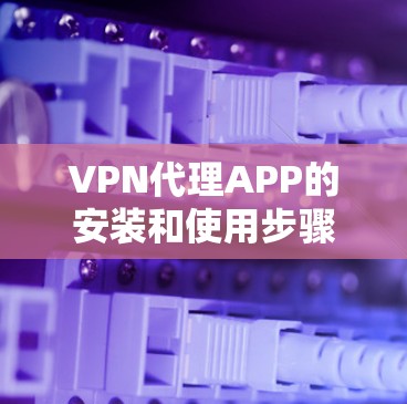 VPN代理APP的安装和使用步骤如下 VPN代理APP的安装和使用步骤如下