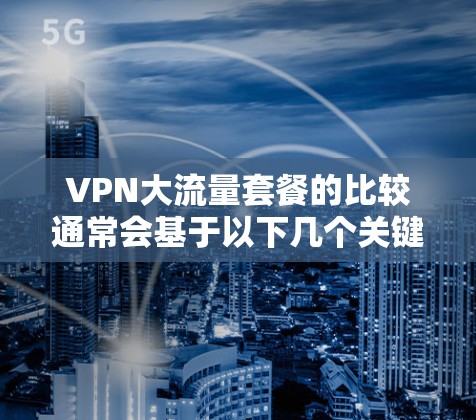 VPN大流量套餐的比较通常会基于以下几个关键因素 VPN大流量套餐的比较通常会基于以下几个关键因素