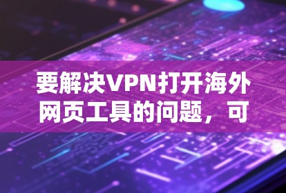 要解决VPN打开海外网页工具的问题，可以按照以下步骤进行操作