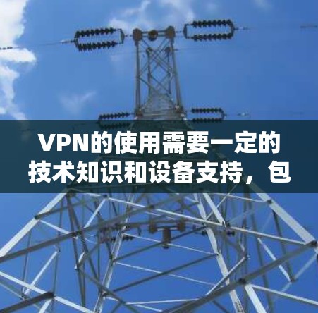 VPN的使用需要一定的技术知识和设备支持，包括