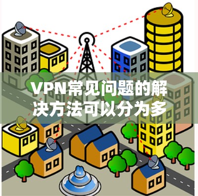 VPN常见问题的解决方法可以分为多个步骤，每个步骤都旨在帮助用户在不同方面克服潜在的问题。以下是详细的解决步骤