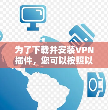 为了下载并安装VPN插件,您可以按照以下步骤进行 为了下载并安装VPN插件,您可以按照以下步骤进行