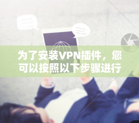 为了安装VPN插件,您可以按照以下步骤进行 为了安装VPN插件,您可以按照以下步骤进行