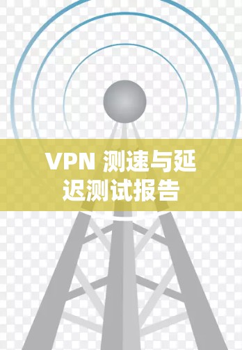 VPN 测速与延迟测试报告 VPN 测速与延迟测试报告
