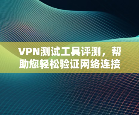 VPN测试工具评测,帮助您轻松验证网络连接 VPN测试工具评测,帮助您轻松验证网络连接