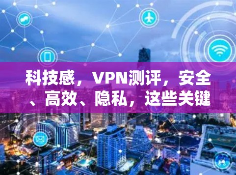 科技感,VPN测评,安全、高效、隐私,这些关键点,选择它,你的VPN生活将不再枯燥! 科技感,VPN测评,安全、高效、隐私,这些关键点,选择它,你的VPN生活将不再枯燥!