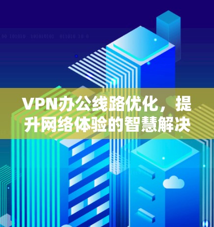 VPN办公线路优化,提升网络体验的智慧解决方案 VPN办公线路优化,提升网络体验的智慧解决方案