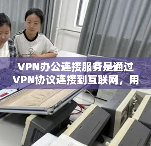 VPN办公连接服务是通过VPN协议连接到互联网，用于在办公环境内部进行视频会议、文件传输、数据交换等任务。以下是关于VPN办公连接服务的详细信息