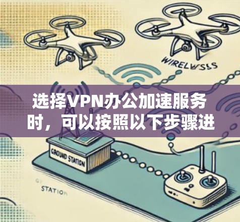 选择VPN办公加速服务时,可以按照以下步骤进行 选择VPN办公加速服务时,可以按照以下步骤进行