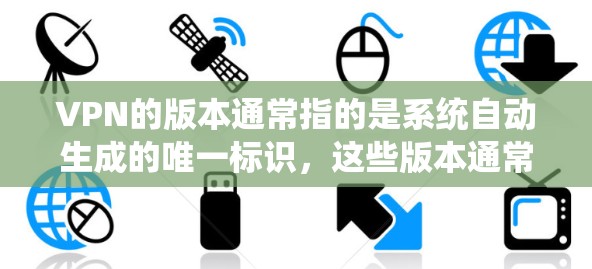 VPN的版本通常指的是系统自动生成的唯一标识，这些版本通常与系统软件的更新有关。以下是一些常见的VPN版本更新情况，以及你可能关心的事项