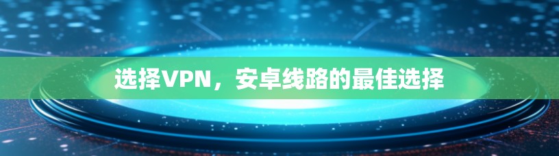 选择VPN，安卓线路的最佳选择