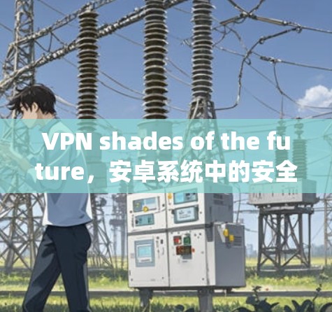 VPN shades of the future,安卓系统中的安全挑战与测试进展 VPN shades of the future,安卓系统中的安全挑战与测试进展
