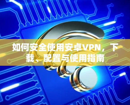 如何安全使用安卓VPN,下载、配置与使用指南 如何安全使用安卓VPN,下载、配置与使用指南
