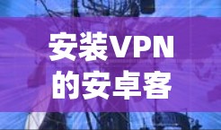 安装VPN的安卓客户端是一个系统化的过程,需要遵循以下步骤和注意事项,以确保安全和成功 安装VPN的安卓客户端是一个系统化的过程,需要遵循以下步骤和注意事项,以确保安全和成功