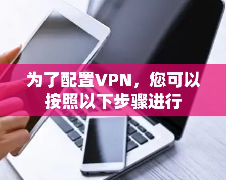 为了配置VPN,您可以按照以下步骤进行 为了配置VPN,您可以按照以下步骤进行