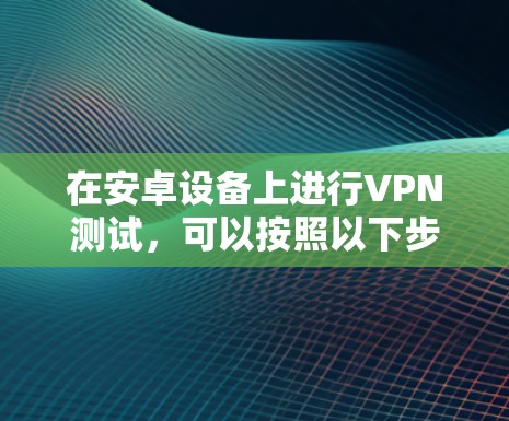在安卓设备上进行VPN测试,可以按照以下步骤进行 在安卓设备上进行VPN测试,可以按照以下步骤进行